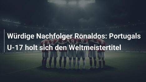 Würdige Nachfolger Ronaldos: Portugals U-17 holt sich den Weltmeistertitel