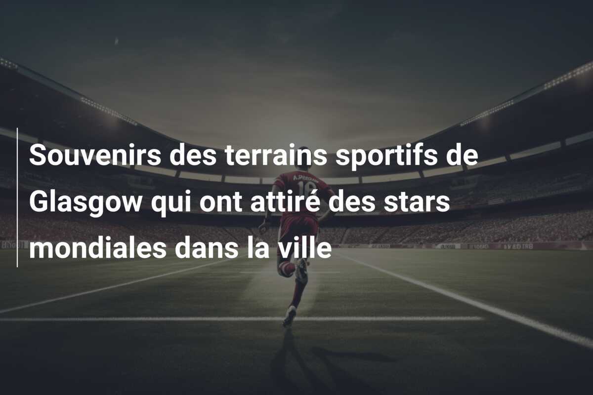 Souvenirs des terrains sportifs de Glasgow qui ont attiré des stars mondiales dans la ville