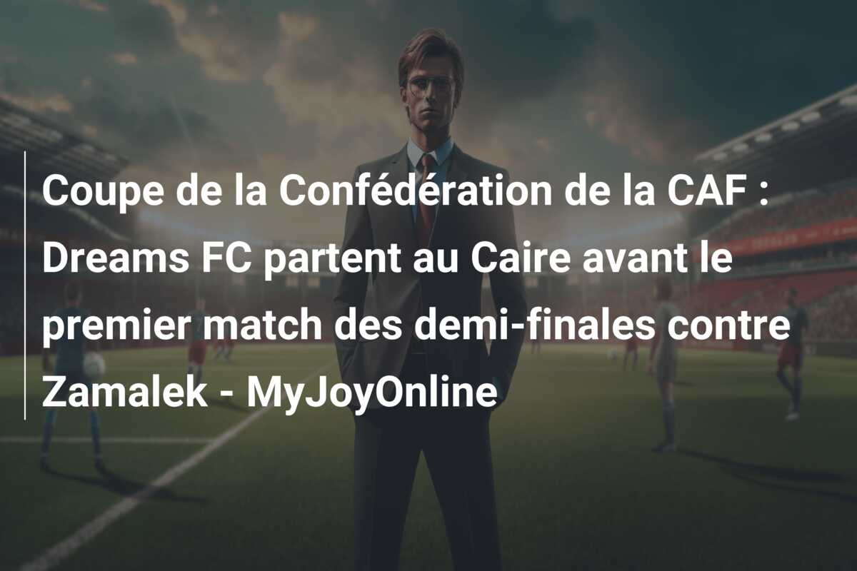 Coupe de la Confédération de la CAF : Dreams FC partent au Caire avant le premier match des demi-finales contre Zamalek – MyJoyOnline