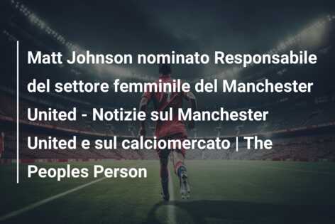 Matt Johnson nominato Responsabile del settore femminile del Manchester United – Notizie sul Manchester United e sul calciomercato | The Peoples Person
