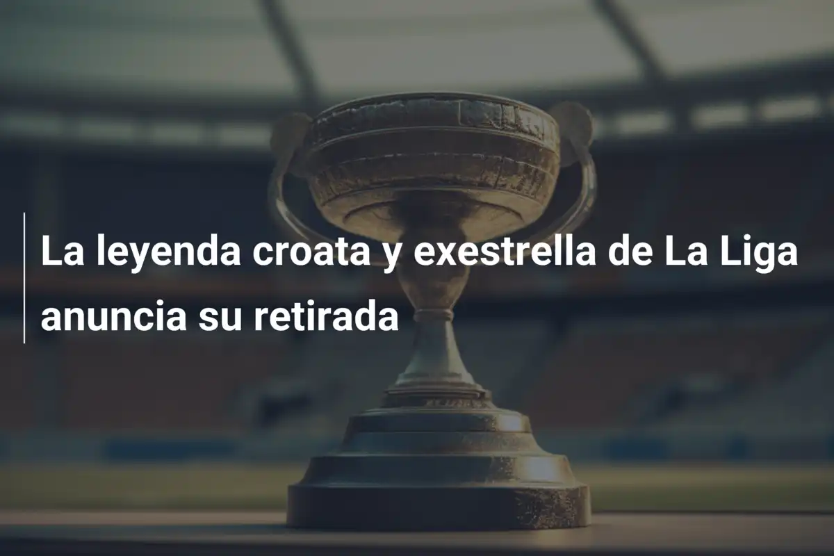 La leyenda croata y exestrella de La Liga anuncia su retirada