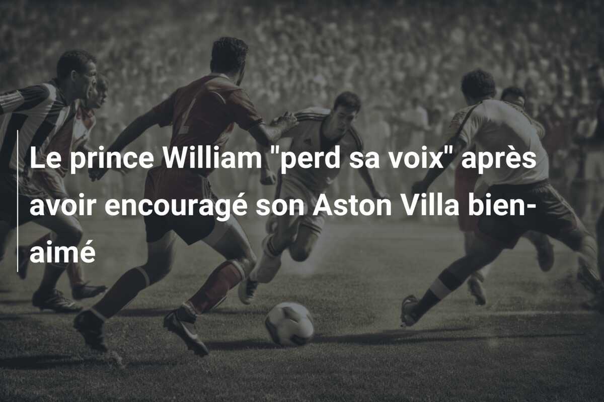 Le prince William "perd sa voix" après avoir encouragé son Aston Villa bien-aimé