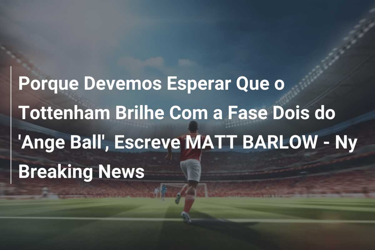 Porque Devemos Esperar Que o Tottenham Brilhe Com a Fase Dois do ‘Ange Ball’, Escreve MATT BARLOW – Ny Breaking News