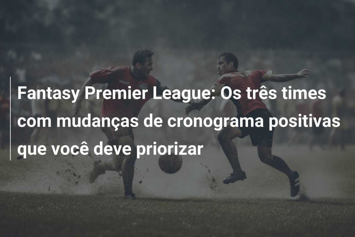 Fantasy Premier League: Os três times com mudanças de cronograma positivas que você deve priorizar