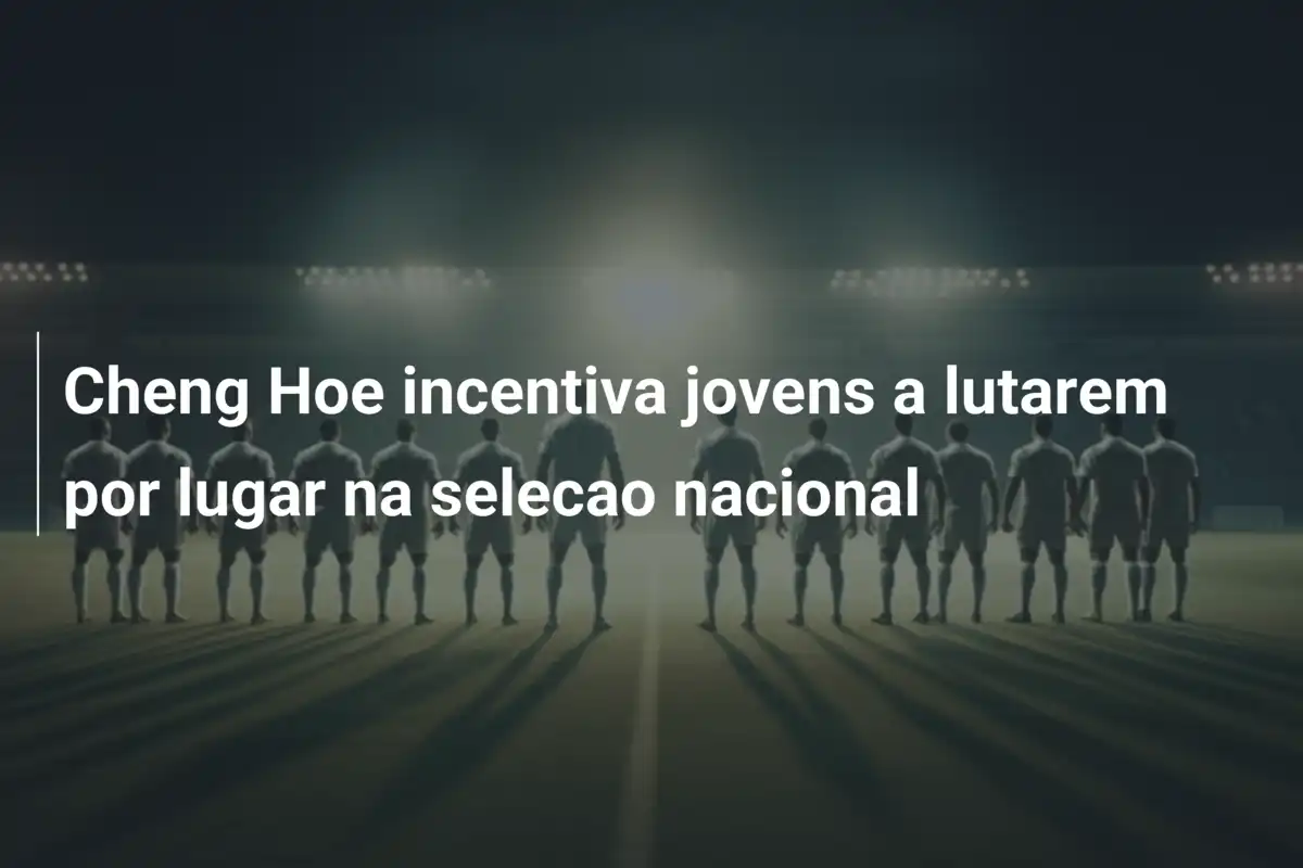 Cheng Hoe incentiva jovens a lutarem por lugar na selecao nacional
