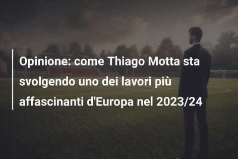 Opinione: come Thiago Motta sta svolgendo uno dei lavori più affascinanti d’Europa nel 2023/24