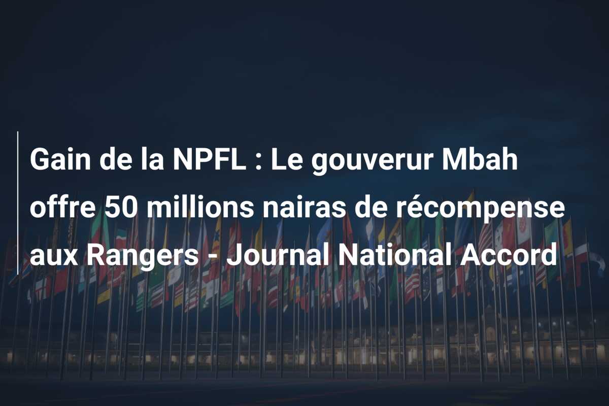 Gain de la NPFL : Le gouverur Mbah offre 50 millions nairas de récompense aux Rangers – Journal National Accord