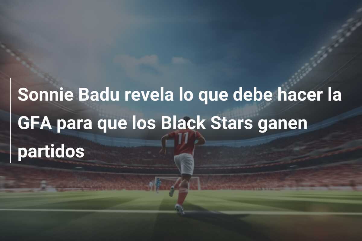 Sonnie Badu revela lo que debe hacer la GFA para que los Black Stars ganen partidos