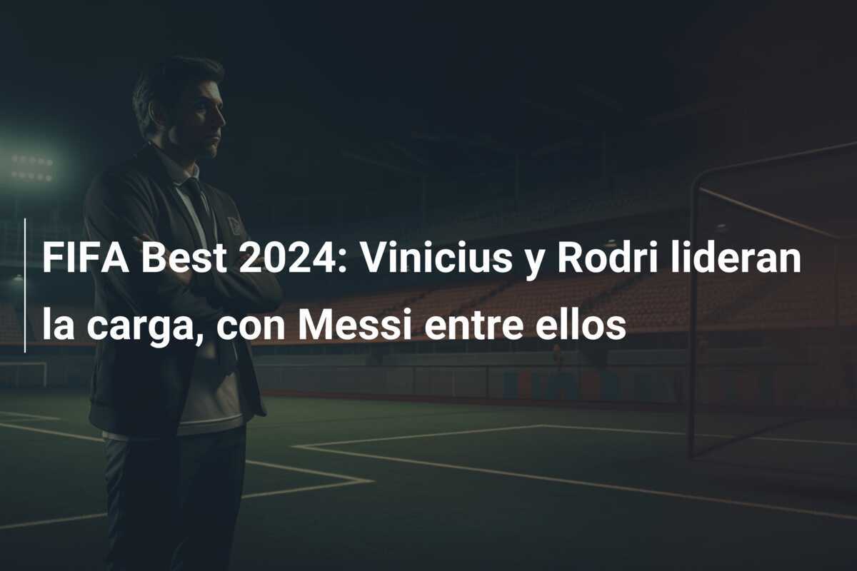 FIFA Best 2024: Vinicius y Rodri lideran la carga, con Messi entre ellos