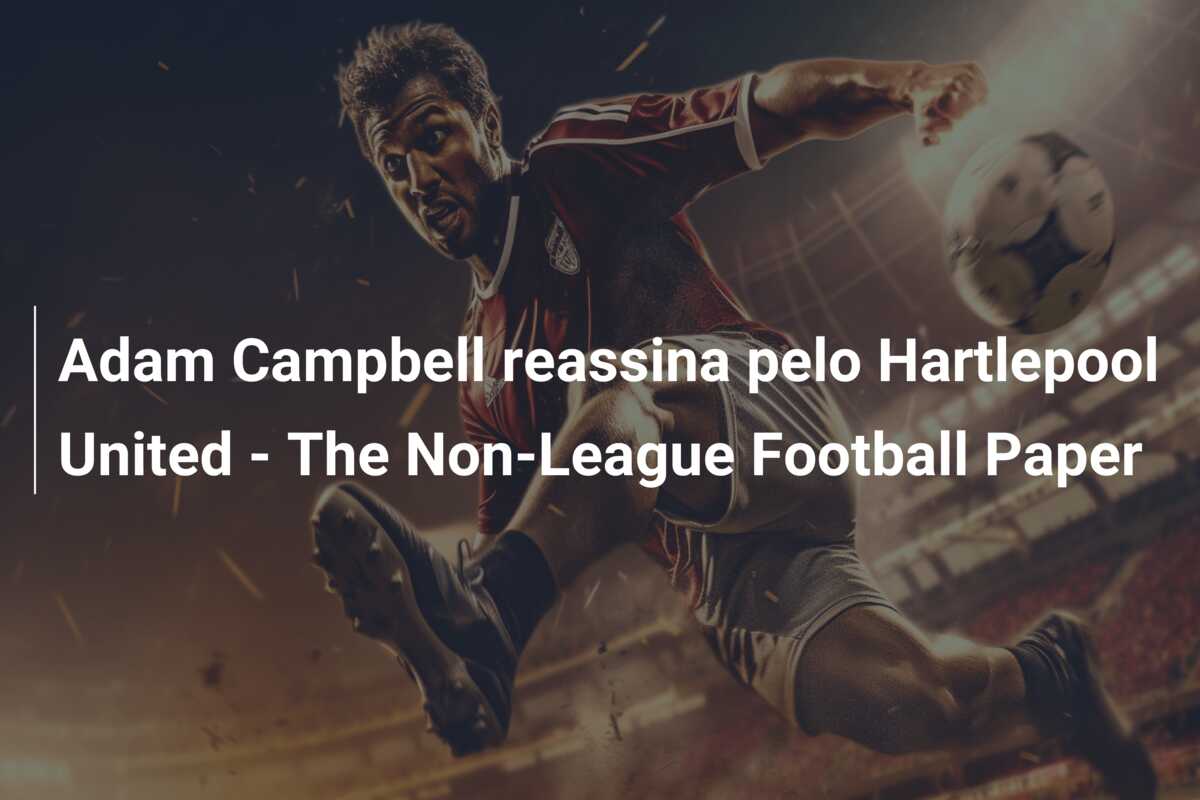 Adam Campbell reassina pelo Hartlepool United – The Non-League Football Paper