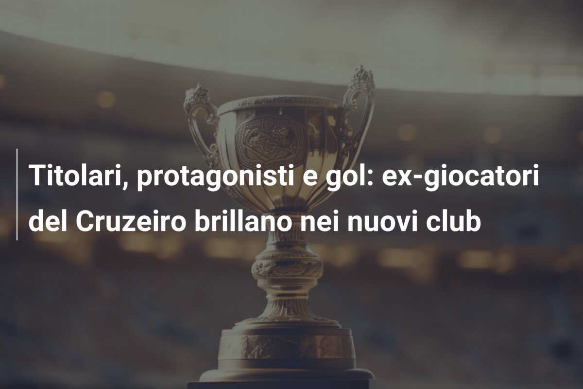 Titolari, protagonisti e gol: ex-giocatori del Cruzeiro brillano nei nuovi club