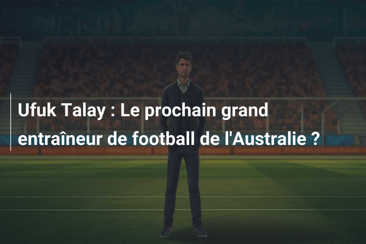 Ufuk Talay : Le prochain grand entraîneur de football de l’Australie ?