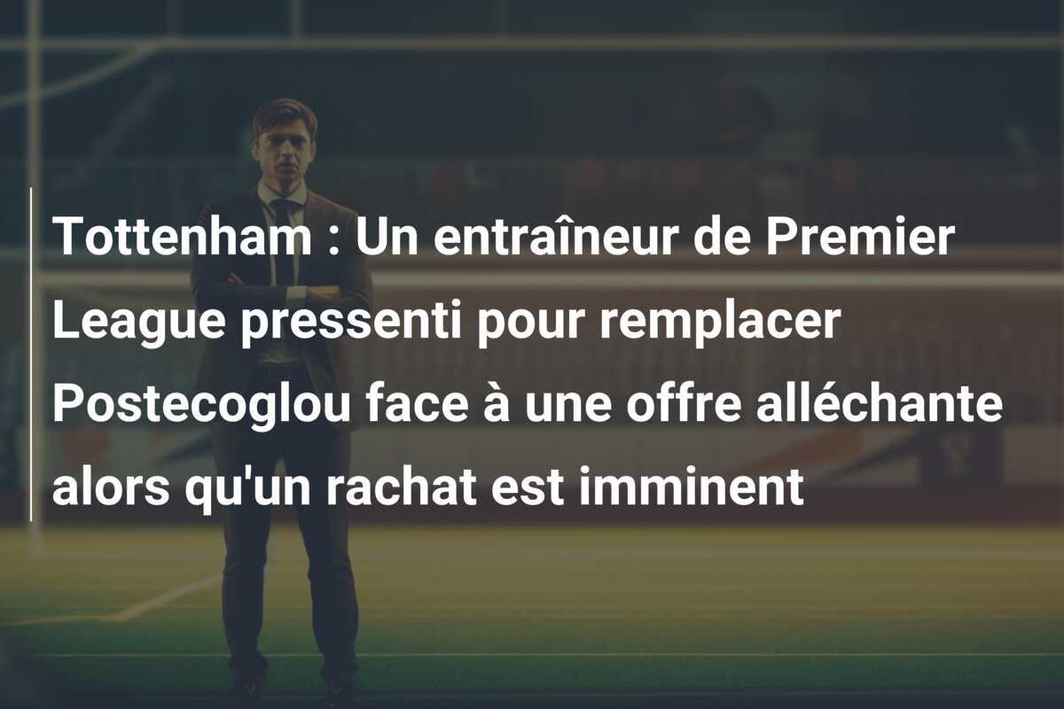 Tottenham : Un entraîneur de Premier League pressenti pour remplacer Postecoglou face à une offre alléchante alors qu'un rachat est imminent