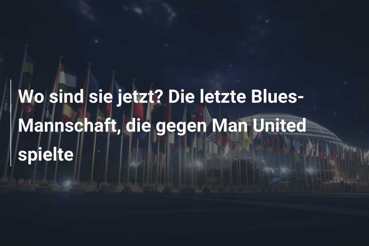 Wo sind sie jetzt? Die letzte Blues-Mannschaft, die gegen Man United spielte