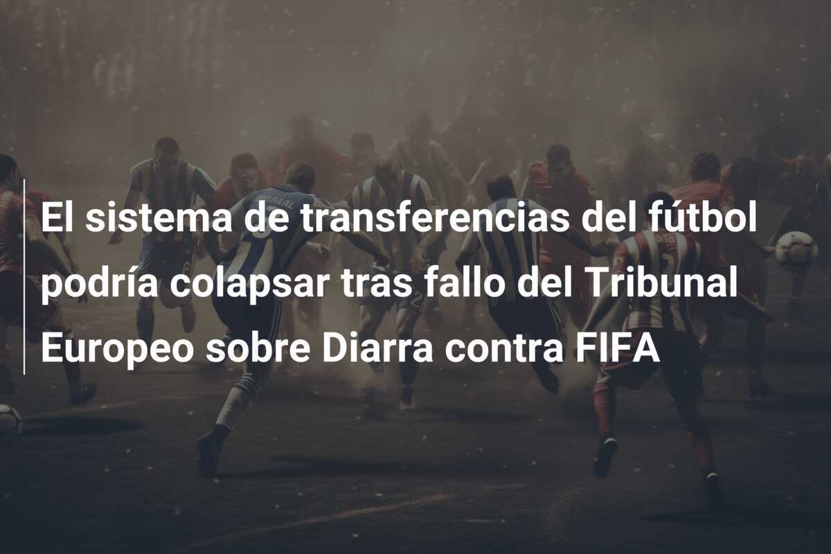 El sistema de transferencias del fútbol podría colapsar tras fallo del Tribunal Europeo sobre Diarra contra FIFA
