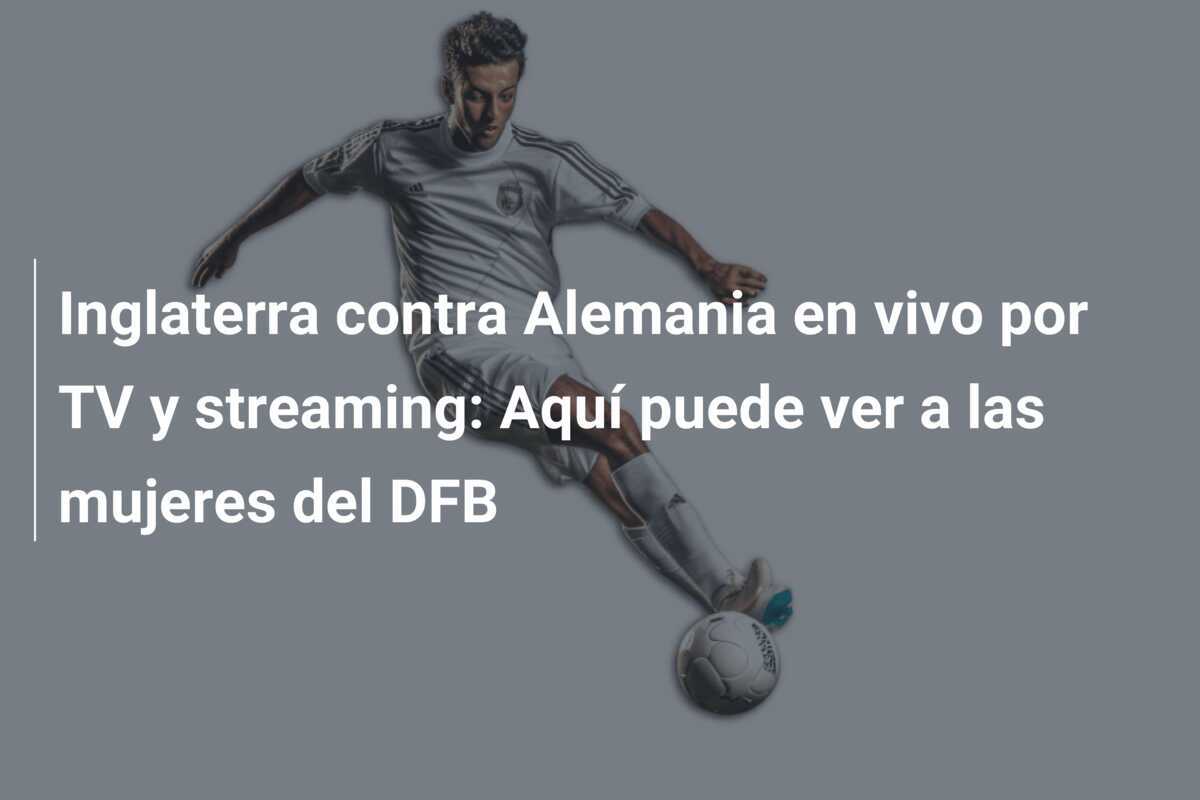 Inglaterra contra Alemania en vivo por TV y streaming: Aquí puede ver a las mujeres del DFB