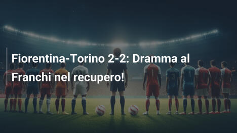 Fiorentina-Torino 2-2: Dramma al Franchi nel recupero!