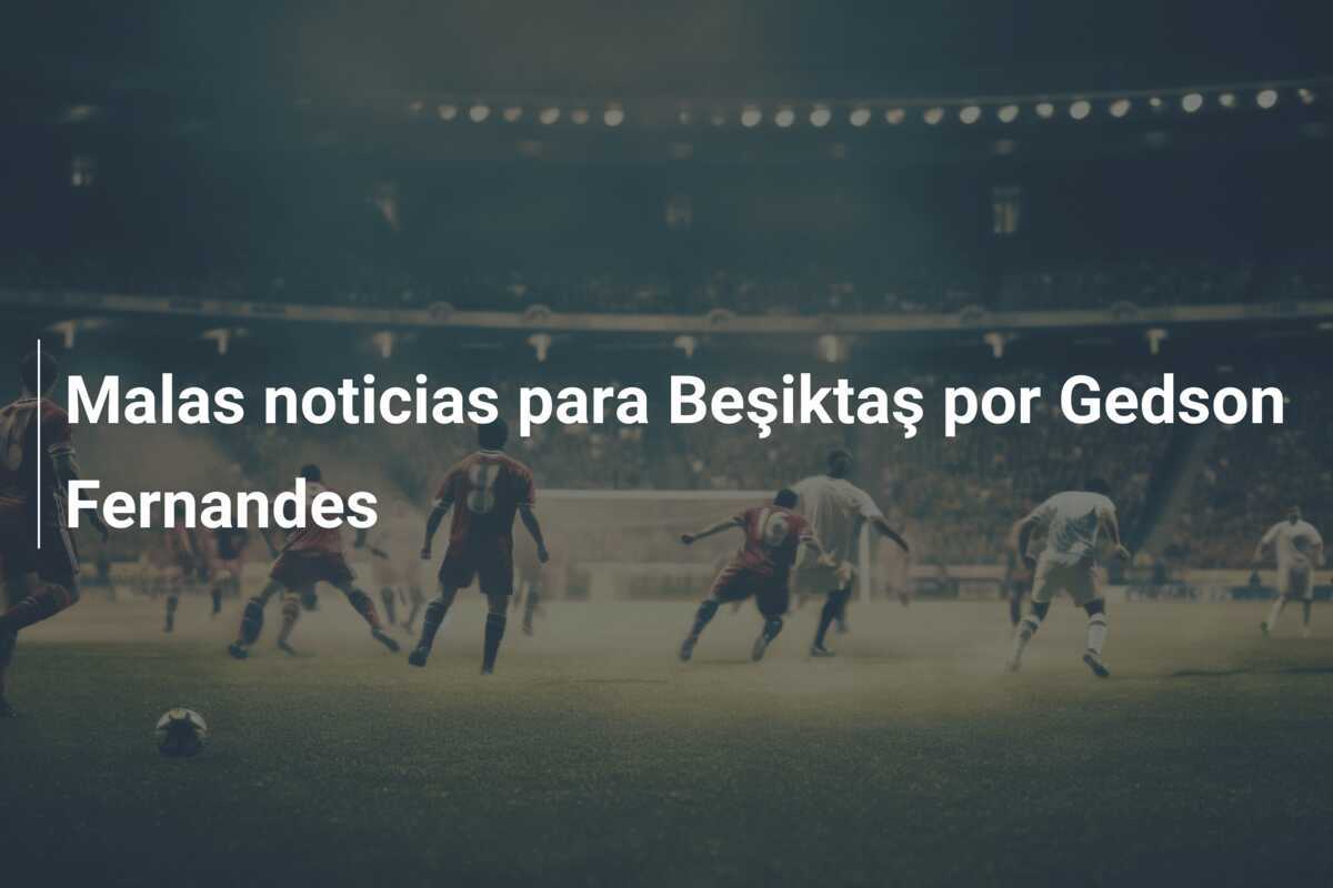 Malas noticias para Beşiktaş por Gedson Fernandes