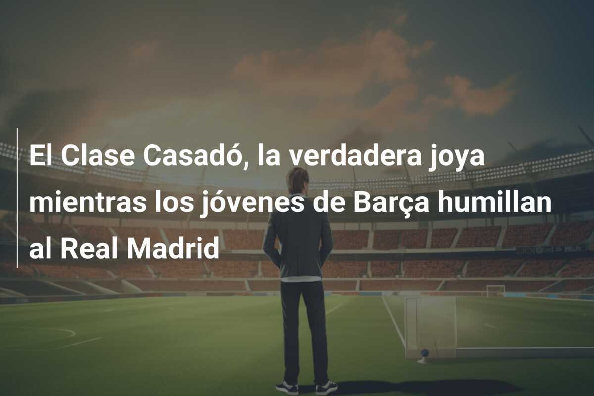 El Clase Casadó, la verdadera joya mientras los jóvenes de Barça humillan al Real Madrid