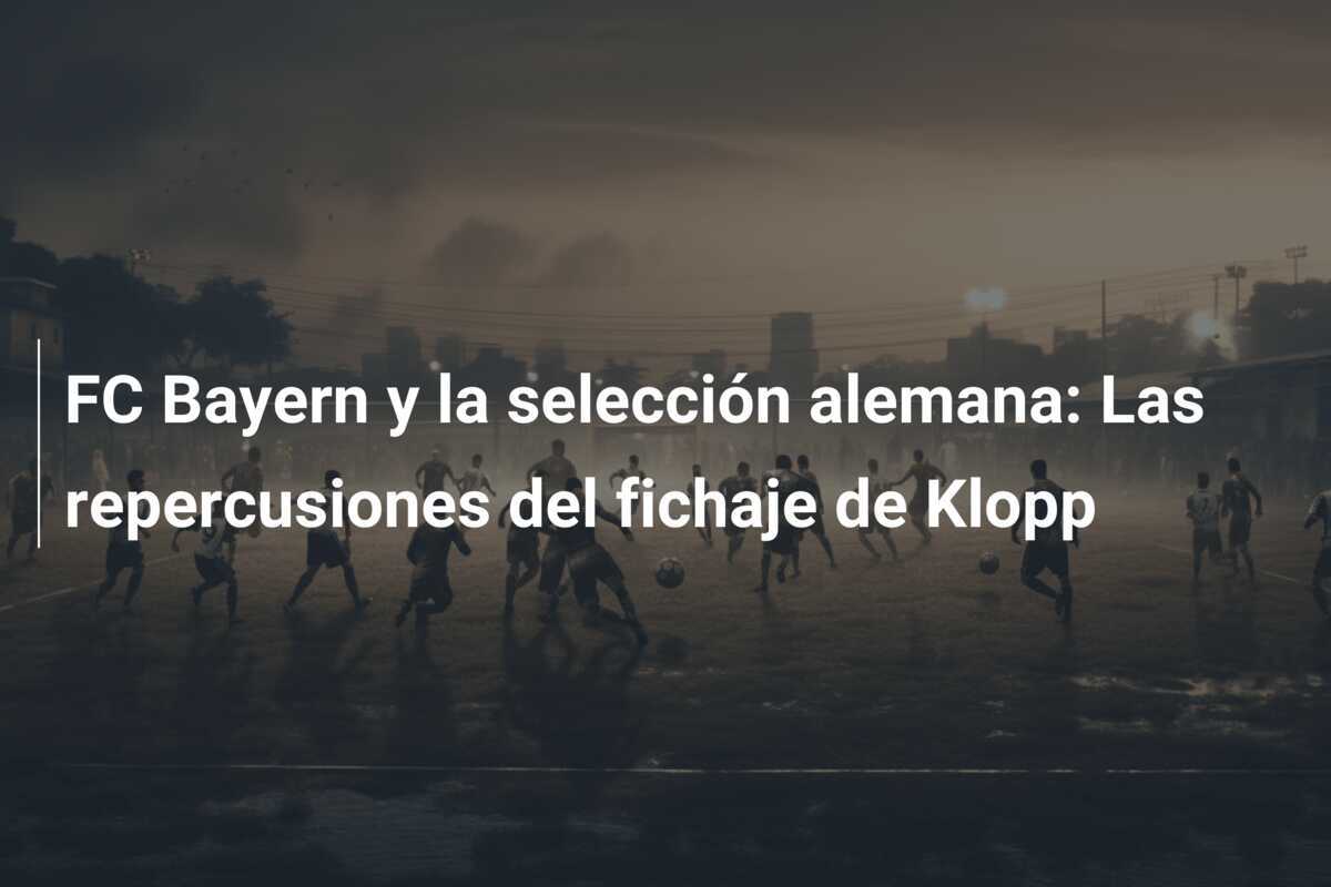 FC Bayern y la selección alemana: Las repercusiones del fichaje de Klopp