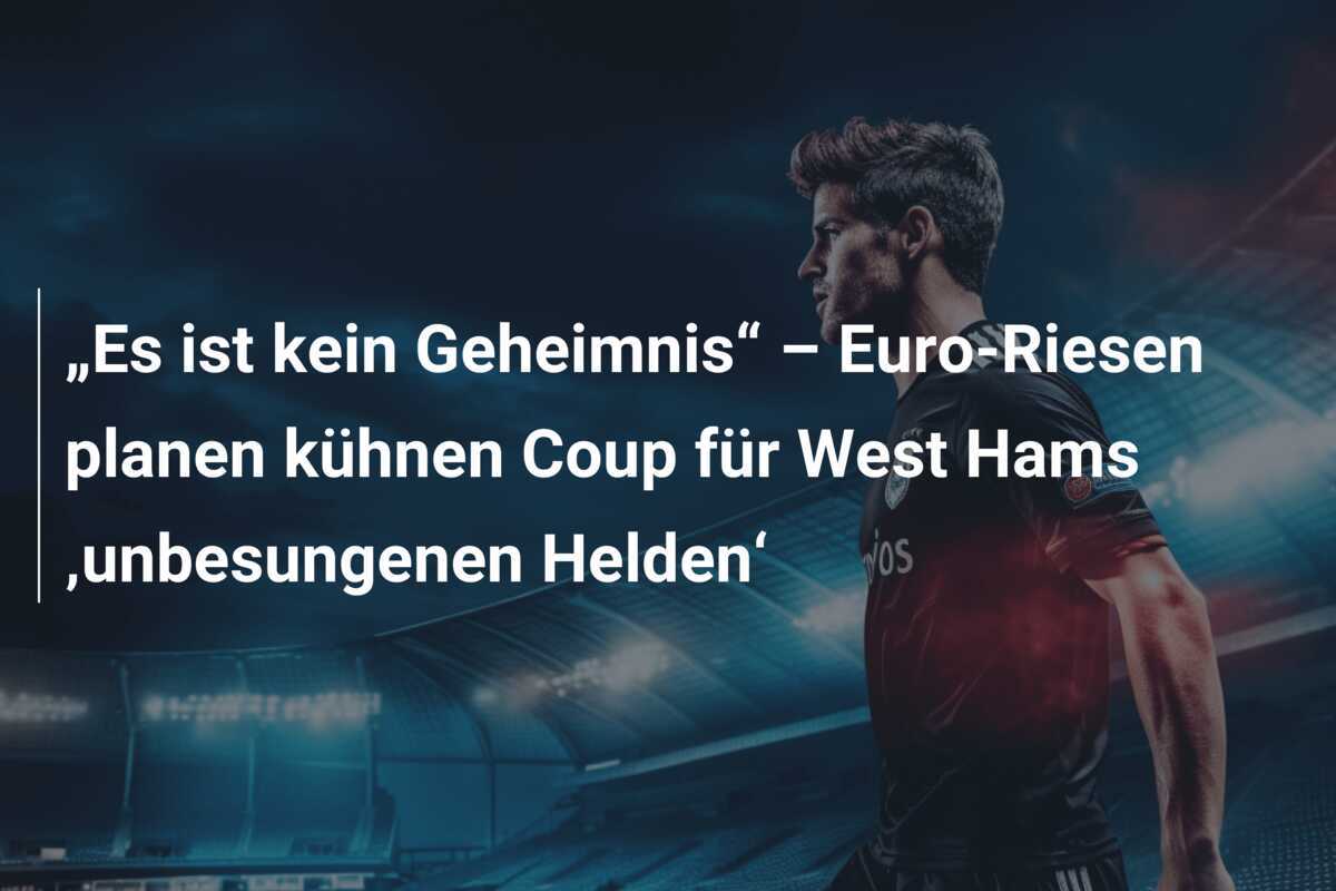 „Es ist kein Geheimnis“ – Euro-Riesen planen kühnen Coup für West Hams ‚unbesungenen Helden‘
