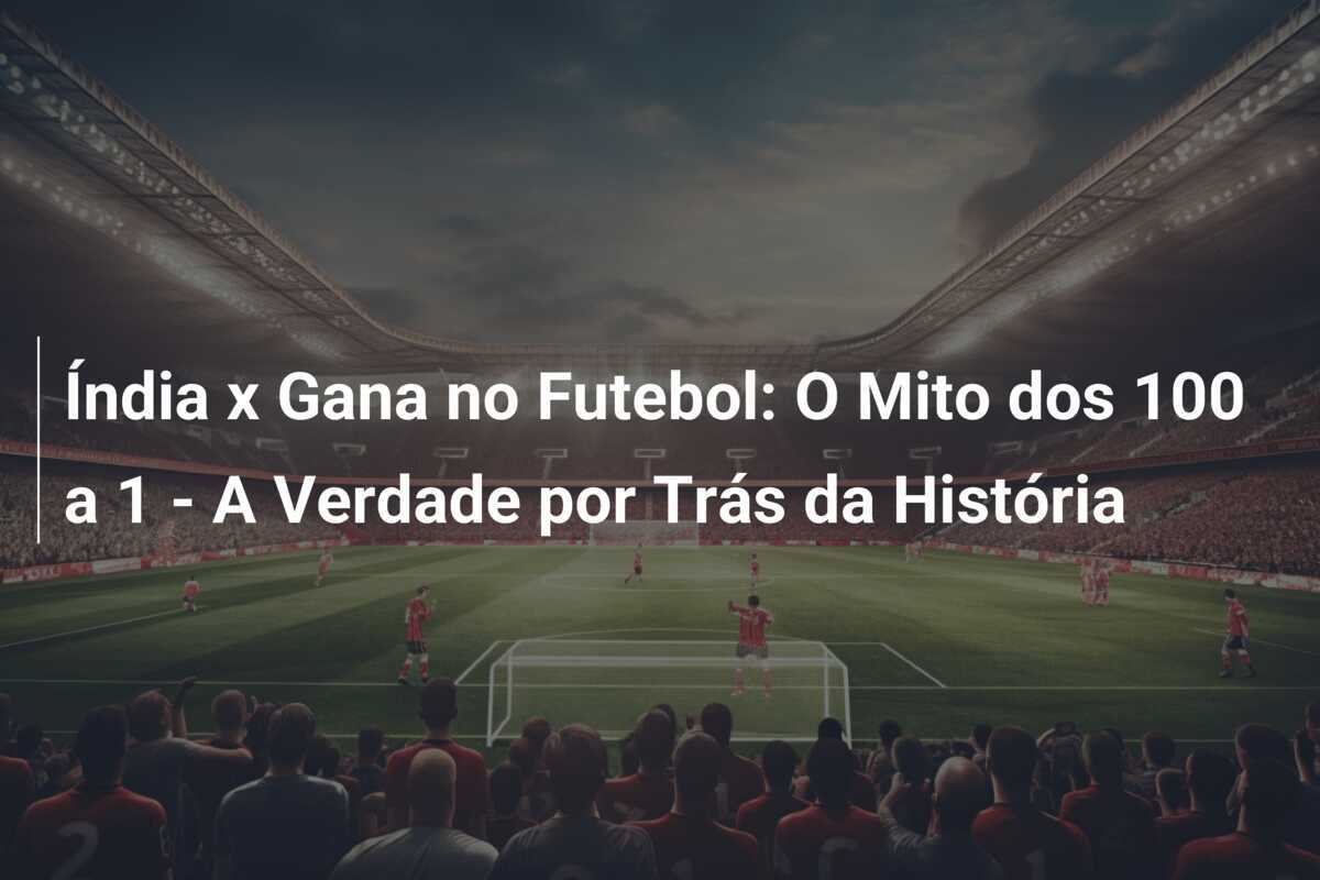 Índia x Gana no Futebol: O Mito dos 100 a 1 - A Verdade por Trás da História