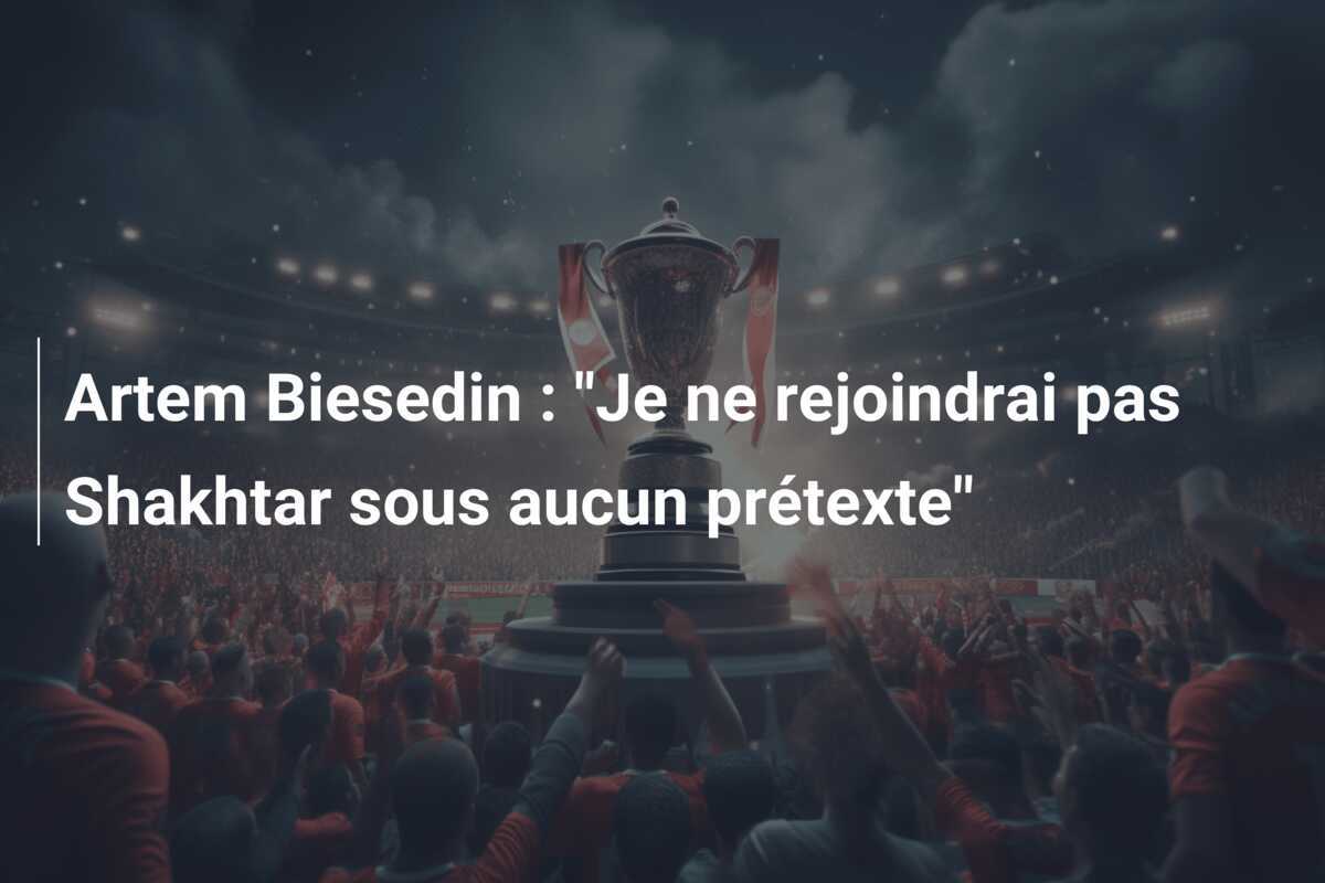 Artem Biesedin : "Je ne rejoindrai pas Shakhtar sous aucun prétexte"