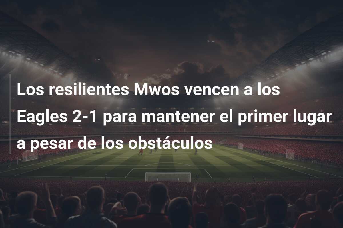 Los resilientes Mwos vencen a los Eagles 2-1 para mantener el primer lugar a pesar de los obstáculos