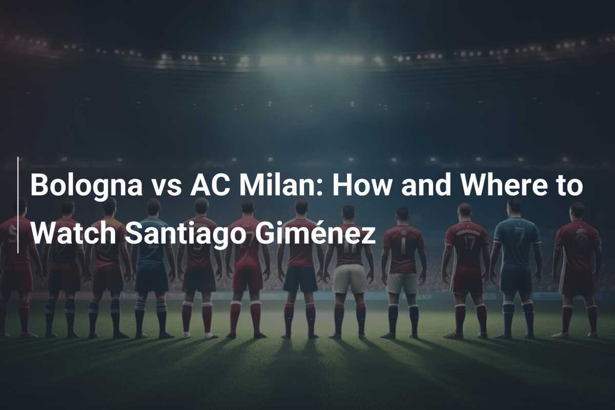 Bologna vs AC Milan: How and Where to Watch Santiago Giménez