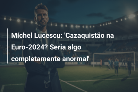 Míchel Lucescu: ‘Cazaquistão na Euro-2024? Seria algo completamente anormal’