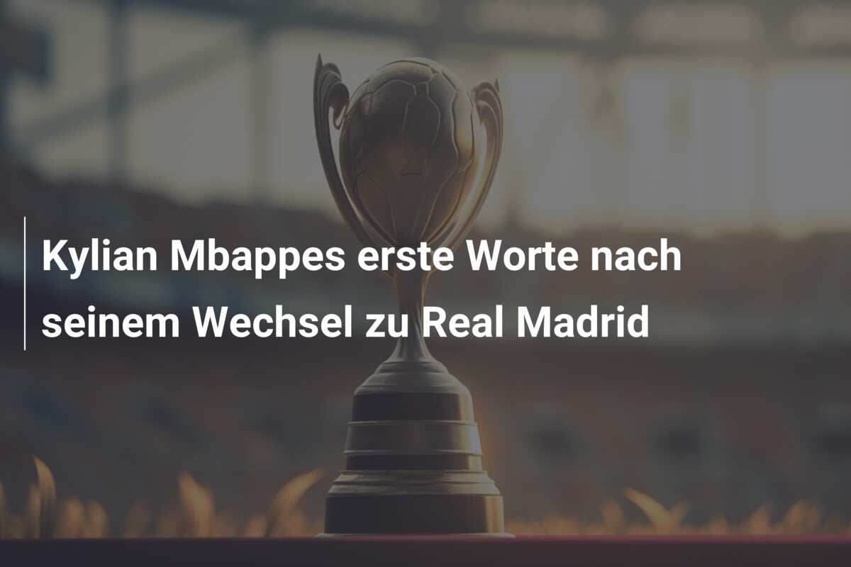 Kylian Mbappes erste Worte nach seinem Wechsel zu Real Madrid
