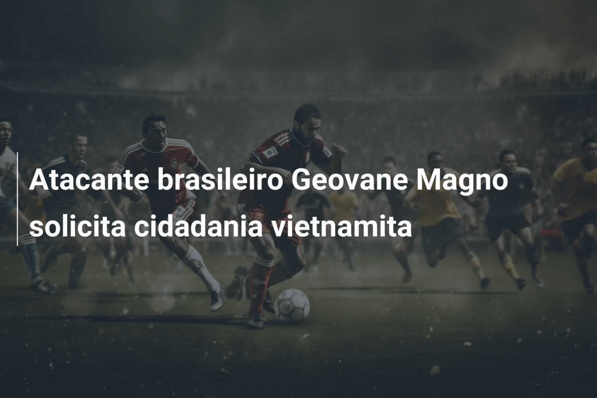 Atacante brasileiro Geovane Magno solicita cidadania vietnamita