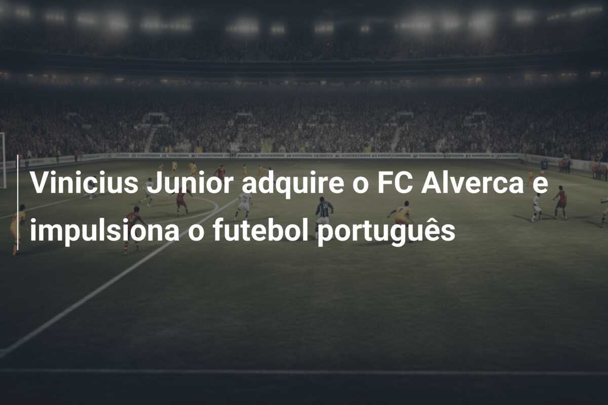 Vinicius Junior adquire o FC Alverca e impulsiona o futebol português