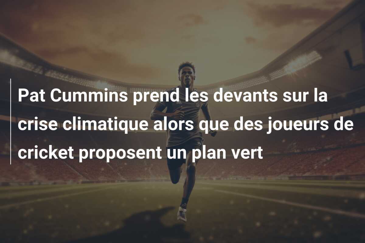 Pat Cummins prend les devants sur la crise climatique alors que des joueurs de cricket proposent un plan vert