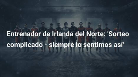 Entrenador de Irlanda del Norte: 'Sorteo complicado - siempre lo sentimos así'