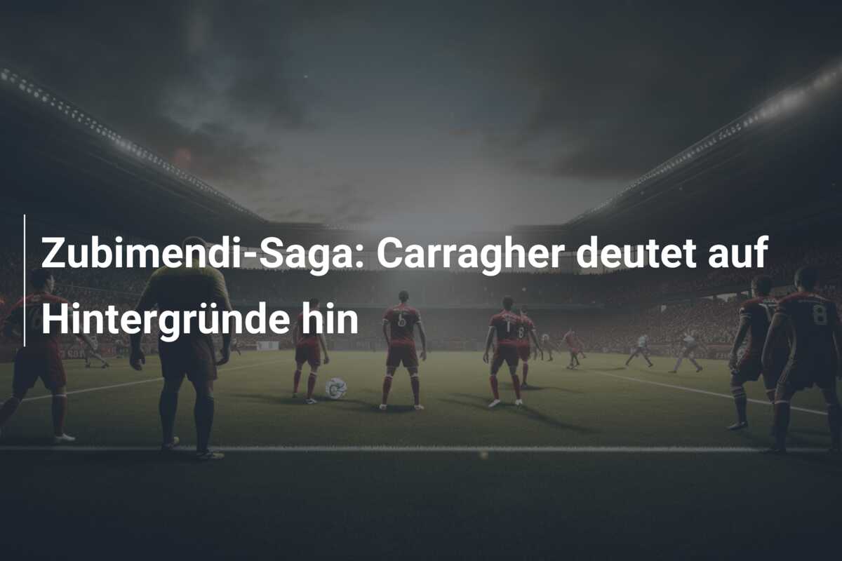 Zubimendi-Saga: Carragher deutet auf Hintergründe hin