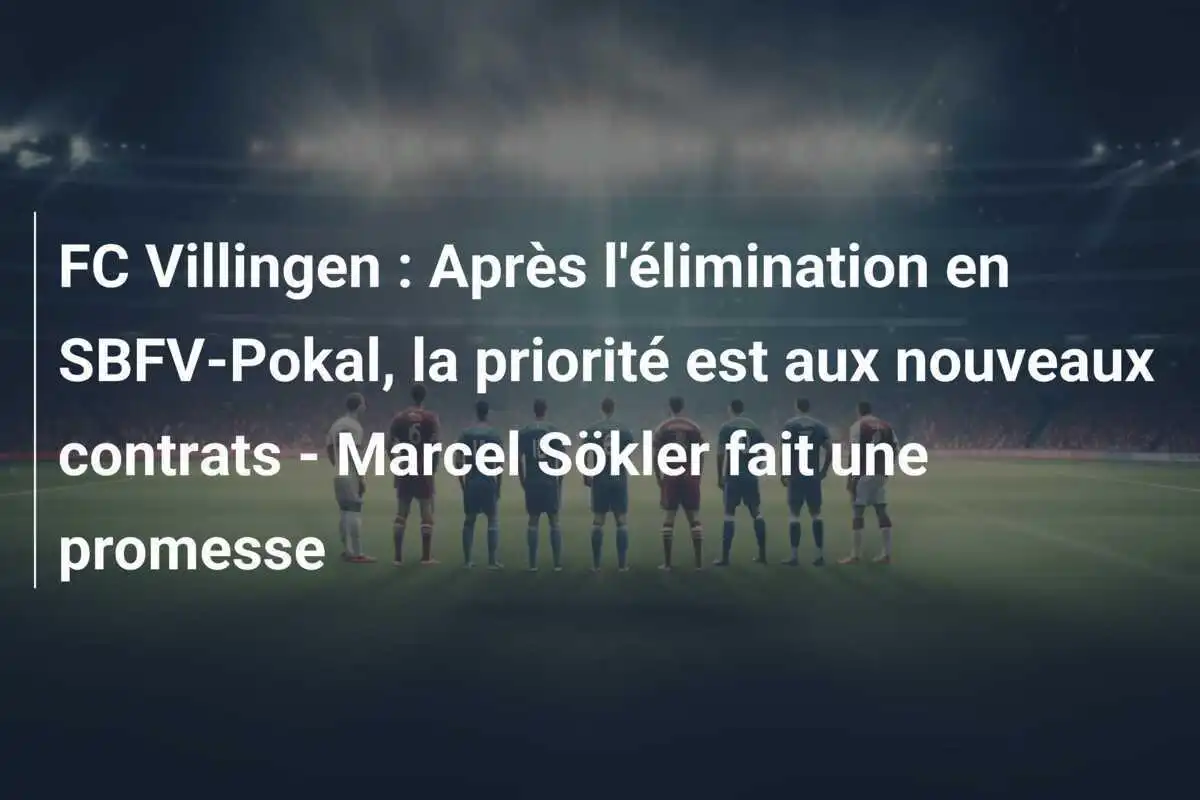 FC Villingen : Après l'élimination en SBFV-Pokal, la priorité est aux nouveaux contrats - Marcel Sökler fait une promesse