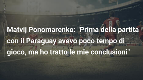 Matvij Ponomarenko: "Prima della partita con il Paraguay avevo poco tempo di gioco, ma ho tratto le mie conclusioni"