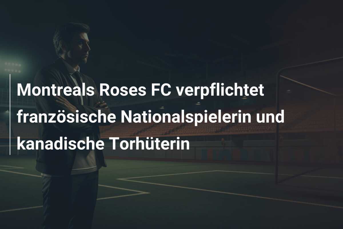 Montreals Roses FC verpflichtet französische Nationalspielerin und kanadische Torhüterin