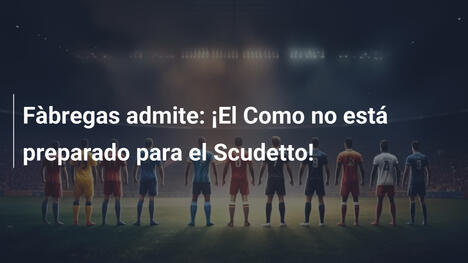 Fàbregas admite: ¡El Como no está preparado para el Scudetto!