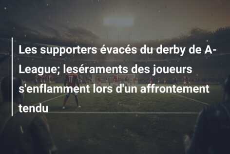 Les supporters évacés du derby de A-League; leséraments des joueurs s’enflamment lors d’un affrontement tendu