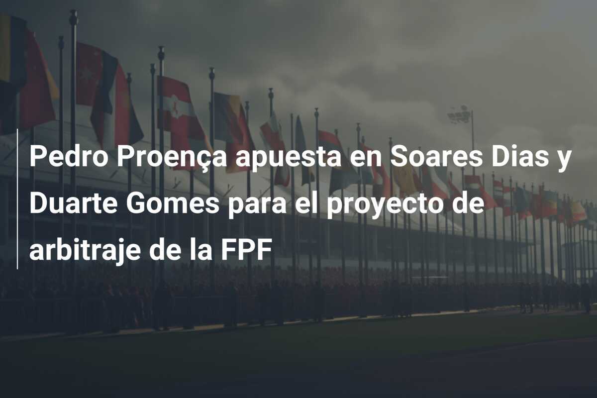 Pedro Proença apuesta en Soares Dias y Duarte Gomes para el proyecto de arbitraje de la FPF