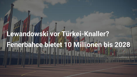 Lewandowski vor Türkei-Knaller? Fenerbahce bietet 10 Millionen bis 2028