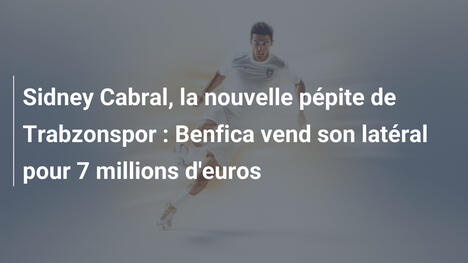 Sidney Cabral, la nouvelle pépite de Trabzonspor : Benfica vend son latéral pour 7 millions d'euros