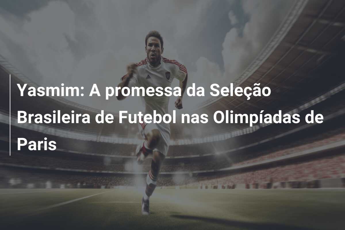 Yasmim: A promessa da Seleção Brasileira de Futebol nas Olimpíadas de Paris