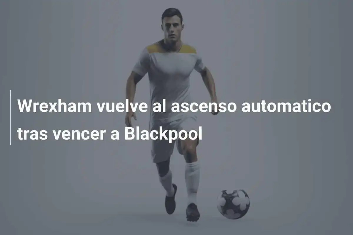 Wrexham vuelve al ascenso automatico tras vencer a Blackpool