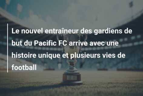 Le nouvel entraîneur des gardiens de but du Pacific FC arrive avec une histoire unique et plusieurs vies de football