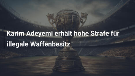 Karim Adeyemi erhält hohe Strafe für illegale Waffenbesitz
