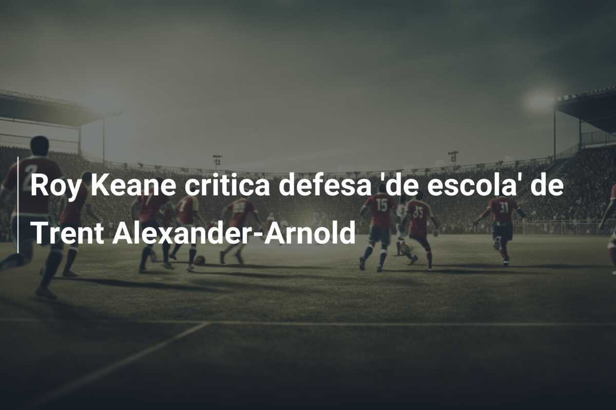 Roy Keane critica defesa 'de escola' de Trent Alexander-Arnold