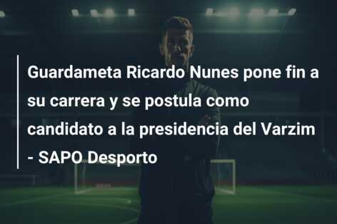 Guardameta Ricardo Nunes pone fin a su carrera y se postula como candidato a la presidencia del Varzim – SAPO Desporto